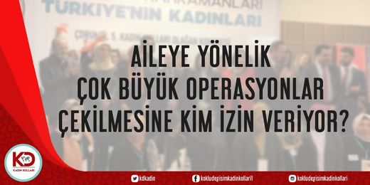 AİLEYE YÖNELİK ÇOK BÜYÜK OPERASYONLAR ÇEKİLMESİNE KİM İZİN VERİYOR?