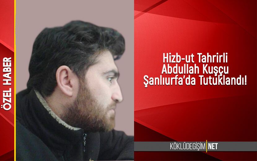 Hizb-ut Tahrir Üyesi Abdullah Kuşçu Şanlıurfa’da Tutuklandı!