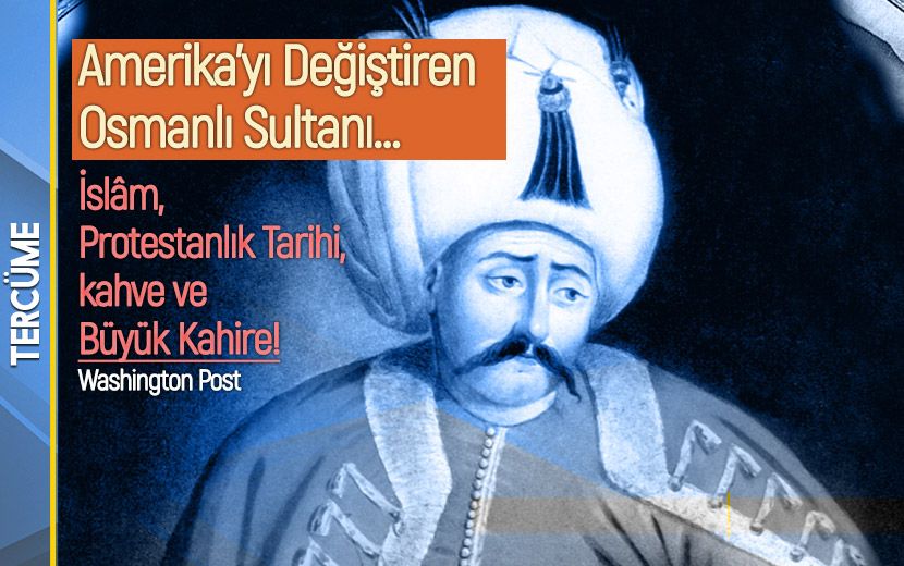 Tercüme: Amerika’yı Değiştiren Osmanlı Sultanı... İslâm, Protestanlık Tarihi, kahve ve Büyük Kahire!
