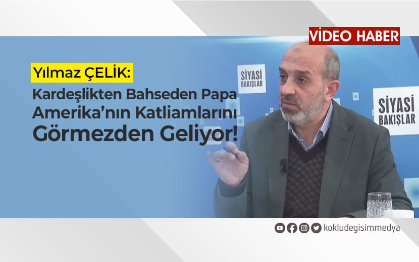 Yılmaz Çelik: Kardeşlikten Bahseden Papa Amerika’nın Katliamlarını Görmezden Geliyor!