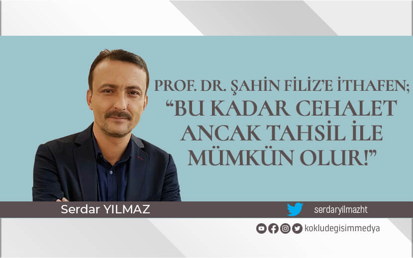 Prof. Dr. Şahin Filiz’e ithafen; “Bu Kadar Cehalet Ancak Tahsil ile Mümkün Olur!”