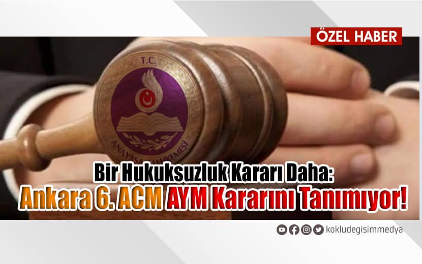 Bir Hukuksuzluk Kararı Daha: Ankara 6. ACM AYM Kararını Tanımıyor!