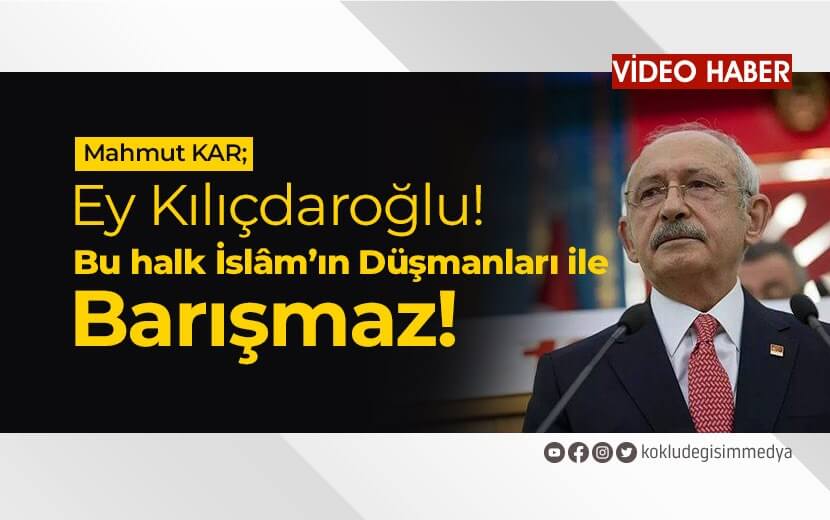 Ey Kılıçdaroğlu! Bu halk İslam’ın Düşmanları İle Barışmaz!