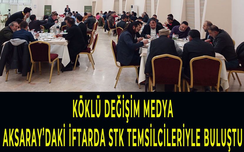 Köklü Değişim, Aksaray’daki İftar Programında Medya ve STK Temsilcileriyle Buluştu