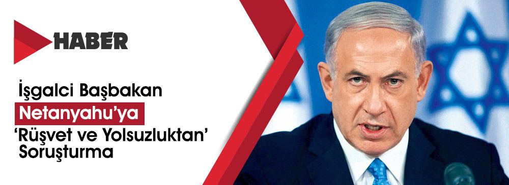 Gasıp Yahudi “İsrail” Başbakanı Netanyahu’ya ‘Rüşvet ve Yolsuzluktan’ Soruşturma