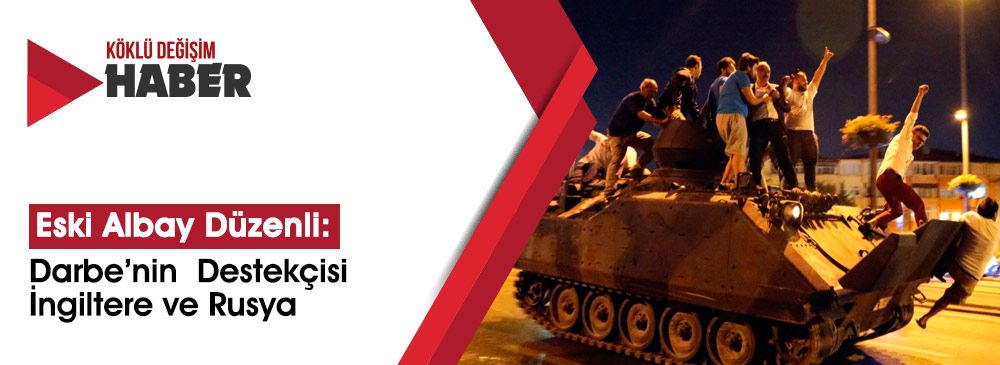 Eski Albay Düzenli: Darbe’nin Arkasında ‘İngiltere ve Rusya Var’