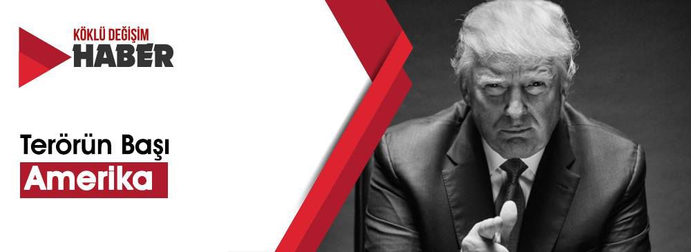 Ey Trump: ‘Terörün Başı Amerika’dır