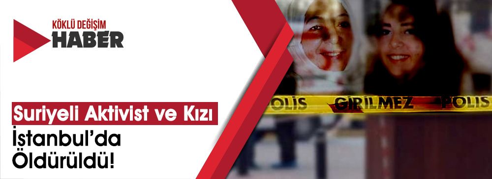 Esrarengiz Cinayet: Suriyeli Aktivist ve Kızı İstanbul’da Öldürüldü