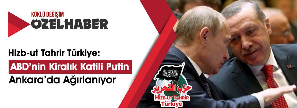 Hizb-ut Tahrir Türkiye: İdlib Ölüyorken ABD’nin Kiralık Katili Putin Ankara’da Ağırlanıyor