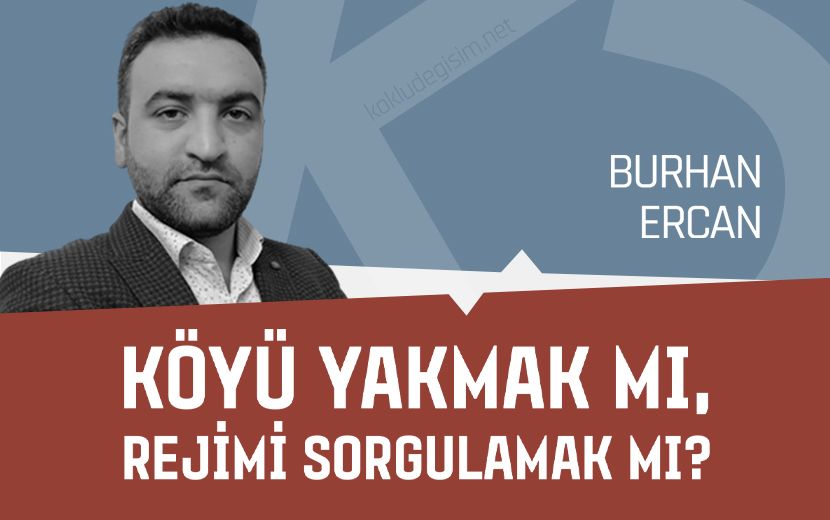 Köyü Yakmak mı, Rejimi Sorgulamak mı? 