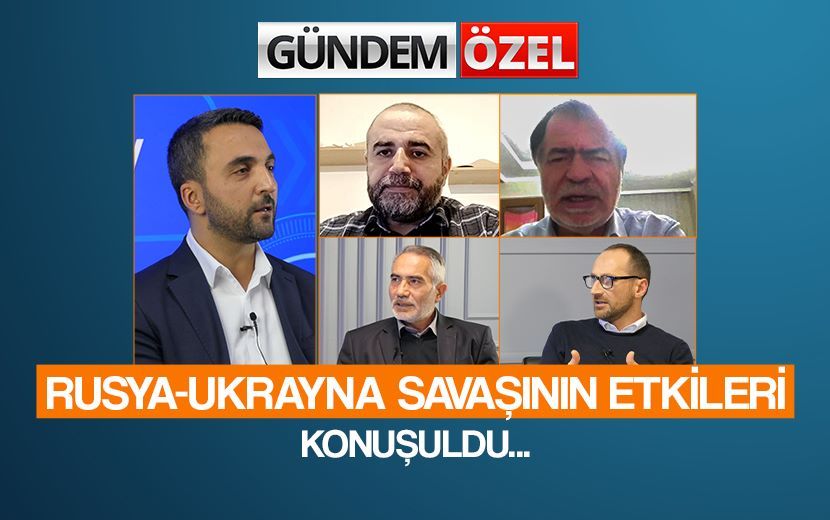 Gündem Özel’de Rusya-Ukrayna Savaşının Etkileri Konuşuldu